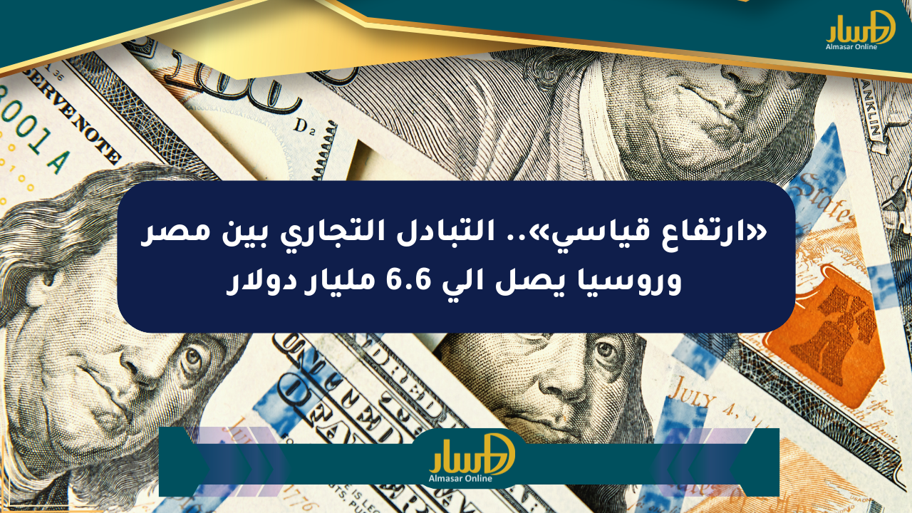 «ارتفاع قياسي».. التبادل التجاري بين مصر وروسيا يصل إلى 6.6 مليار دولار